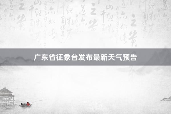 广东省征象台发布最新天气预告