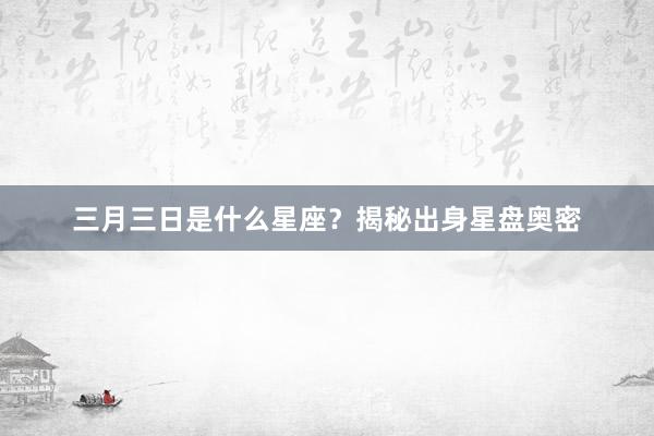 三月三日是什么星座？揭秘出身星盘奥密