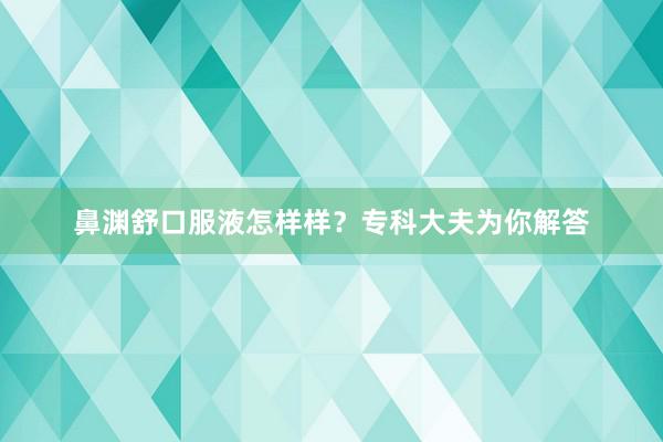 鼻渊舒口服液怎样样？专科大夫为你解答
