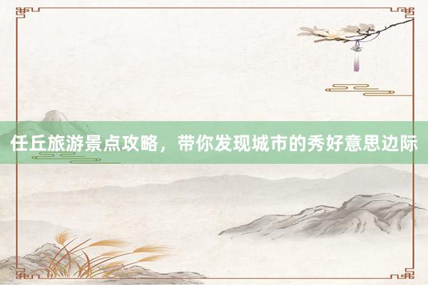 任丘旅游景点攻略，带你发现城市的秀好意思边际