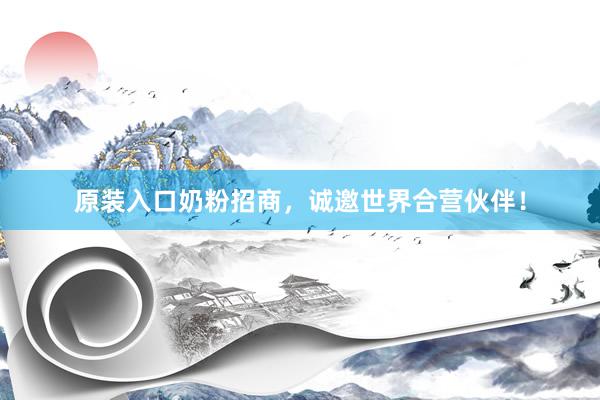 原装入口奶粉招商，诚邀世界合营伙伴！