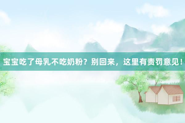 宝宝吃了母乳不吃奶粉？别回来，这里有责罚意见！