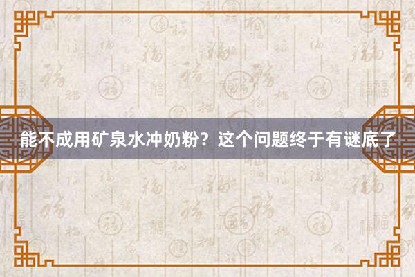 能不成用矿泉水冲奶粉？这个问题终于有谜底了
