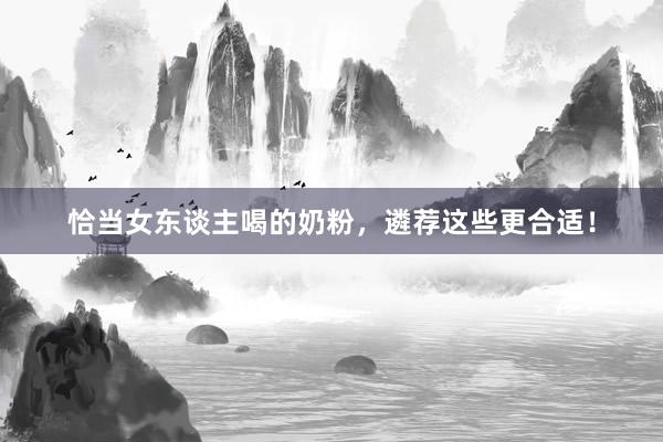 恰当女东谈主喝的奶粉，遴荐这些更合适！