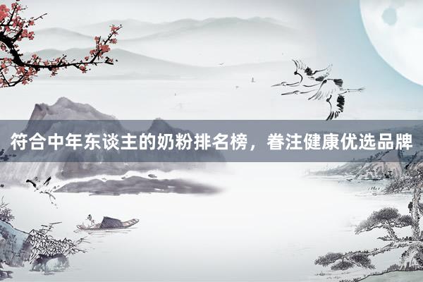 符合中年东谈主的奶粉排名榜，眷注健康优选品牌