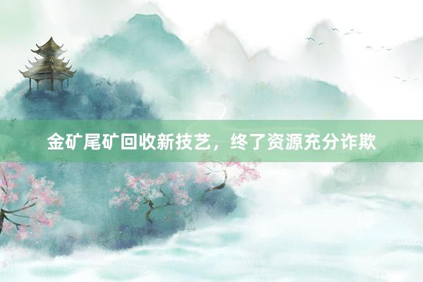 金矿尾矿回收新技艺，终了资源充分诈欺