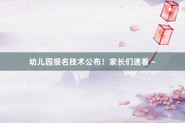 幼儿园报名技术公布！家长们速看～