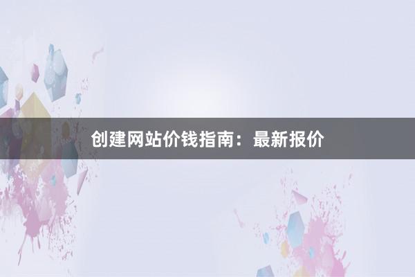 创建网站价钱指南：最新报价