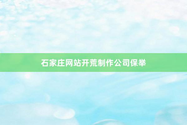 石家庄网站开荒制作公司保举