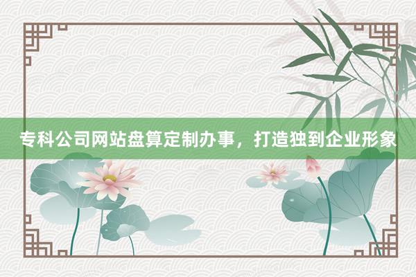 专科公司网站盘算定制办事，打造独到企业形象
