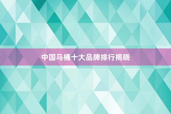 中国马桶十大品牌排行揭晓
