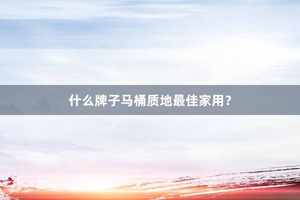 什么牌子马桶质地最佳家用？