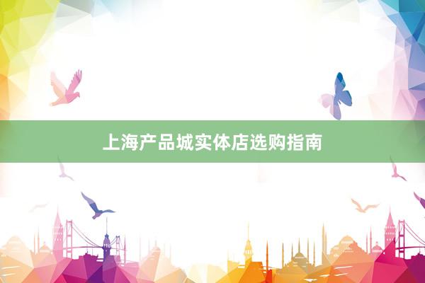 上海产品城实体店选购指南