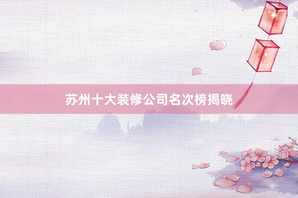 苏州十大装修公司名次榜揭晓