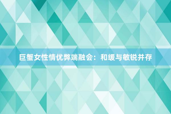 巨蟹女性情优弊端融会：和缓与敏锐并存