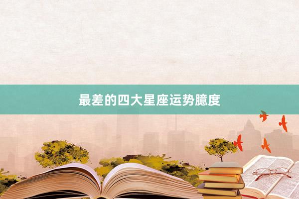 最差的四大星座运势臆度