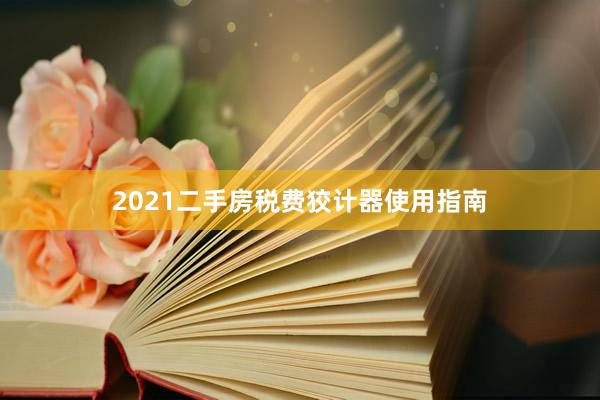 2021二手房税费狡计器使用指南