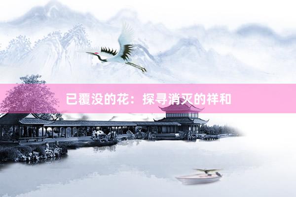 已覆没的花：探寻消灭的祥和