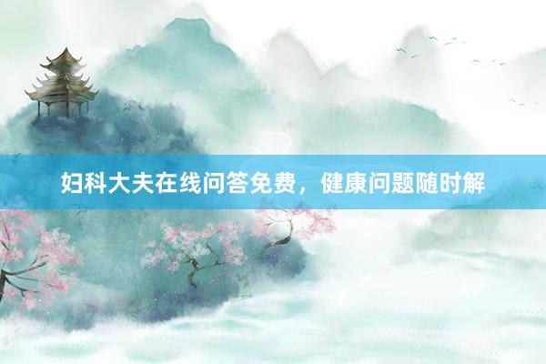 妇科大夫在线问答免费，健康问题随时解