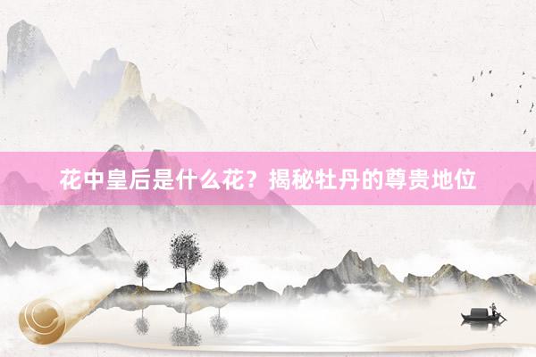 花中皇后是什么花？揭秘牡丹的尊贵地位