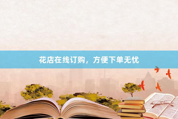 花店在线订购，方便下单无忧