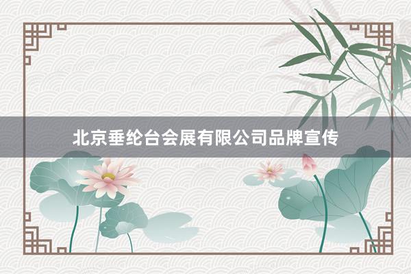 北京垂纶台会展有限公司品牌宣传